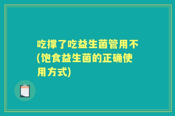 吃撑了吃益生菌管用不(饱食益生菌的正确使用方式) 吃撑了吃益生菌管用不(饱食益生菌的正确使用方式)
