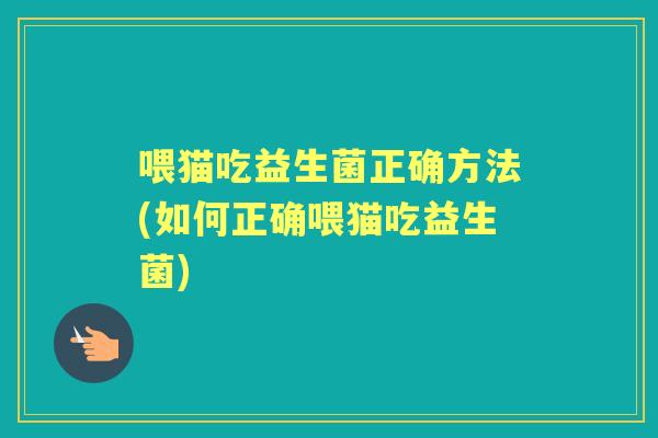 喂猫吃益生菌正确方法(如何正确喂猫吃益生菌) 喂猫吃益生菌正确方法(如何正确喂猫吃益生菌)