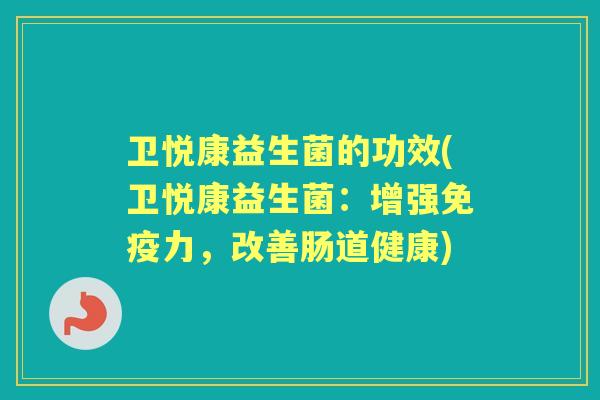 卫悦康益生菌的功效(卫悦康益生菌:增强力,改善肠道健康) 卫悦康益生菌的功效(卫悦康益生菌:增强力,改善肠道健康)