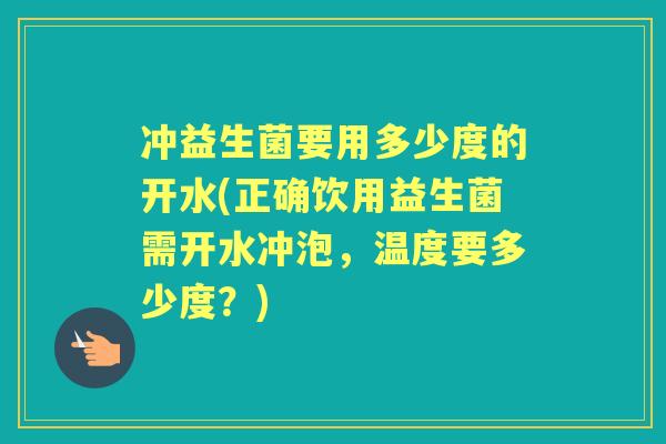冲益生菌要用多少度的开水(正确饮用益生菌需开水冲泡,温度要多少度?) 冲益生菌要用多少度的开水(正确饮用益生菌需开水冲泡,温度要多少度?)