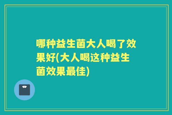 哪种益生菌大人喝了效果好(大人喝这种益生菌效果佳) 哪种益生菌大人喝了效果好(大人喝这种益生菌效果佳)