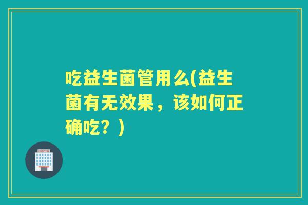 吃益生菌管用么(益生菌有无效果,该如何正确吃?) 吃益生菌管用么(益生菌有无效果,该如何正确吃?)