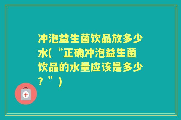 冲泡益生菌饮品放多少水(“正确冲泡益生菌饮品的水量应该是多少?”) 冲泡益生菌饮品放多少水(“正确冲泡益生菌饮品的水量应该是多少?”)