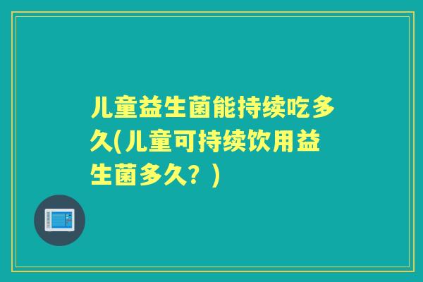 儿童益生菌能持续吃多久(儿童可持续饮用益生菌多久？)