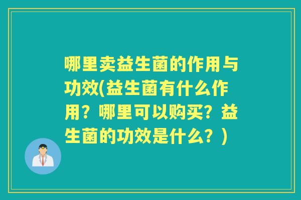 哪里卖益生菌的作用与功效(益生菌有什么作用?哪里可以购买?益生菌的功效是什么?) 哪里卖益生菌的作用与功效(益生菌有什么作用?哪里可以购买?益生菌的功效是什么?)