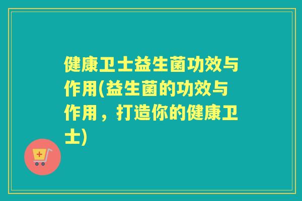 健康卫士益生菌功效与作用(益生菌的功效与作用,打造你的健康卫士) 健康卫士益生菌功效与作用(益生菌的功效与作用,打造你的健康卫士)