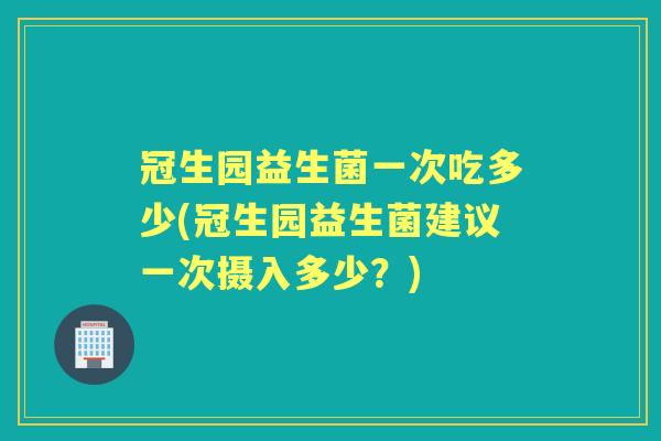 冠生园益生菌一次吃多少(冠生园益生菌建议一次摄入多少?) 冠生园益生菌一次吃多少(冠生园益生菌建议一次摄入多少?)