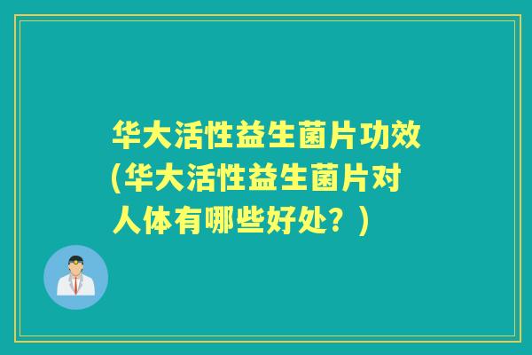 华大活性益生菌片功效(华大活性益生菌片对人体有哪些好处？)