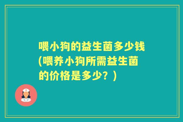 喂小狗的益生菌多少钱(喂养小狗所需益生菌的价格是多少?) 喂小狗的益生菌多少钱(喂养小狗所需益生菌的价格是多少?)