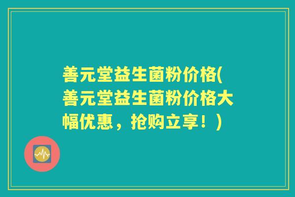 善元堂益生菌粉价格(善元堂益生菌粉价格大幅优惠,抢购立享!) 善元堂益生菌粉价格(善元堂益生菌粉价格大幅优惠,抢购立享!)