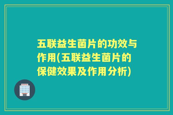 五联益生菌片的功效与作用(五联益生菌片的保健效果及作用分析) 五联益生菌片的功效与作用(五联益生菌片的保健效果及作用分析)