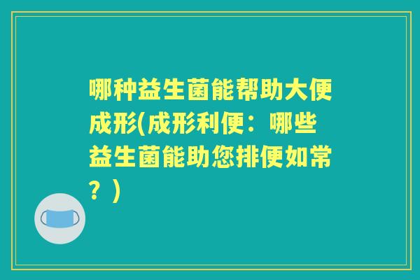 哪种益生菌能帮助大便成形(成形利便:哪些益生菌能助您排便如常?) 哪种益生菌能帮助大便成形(成形利便:哪些益生菌能助您排便如常?)