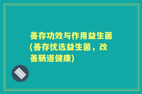 善存功效与作用益生菌(善存优选益生菌,改善肠道健康) 善存功效与作用益生菌(善存优选益生菌,改善肠道健康)