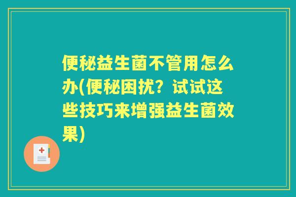益生菌不管用怎么办(困扰?试试这些技巧来增强益生菌效果) 益生菌不管用怎么办(困扰?试试这些技巧来增强益生菌效果)
