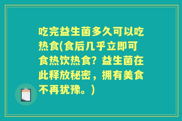 吃完益生菌多久可以吃热食(食后几乎立即可食热饮热食?益生菌在此释放秘密,拥有美食不再犹豫。) 吃完益生菌多久可以吃热食(食后几乎立即可食热饮热食?益生菌在此释放秘密,拥有美食不再犹豫。)