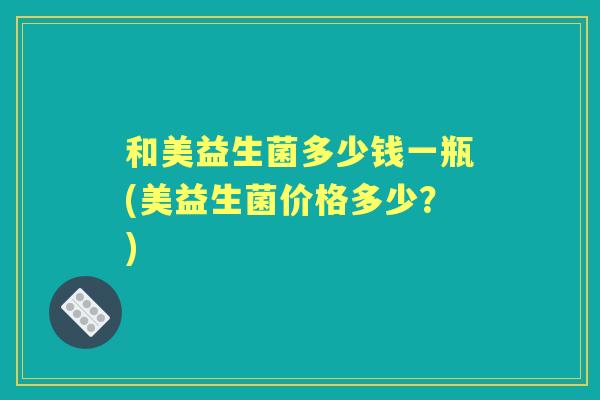 和美益生菌多少钱一瓶(美益生菌价格多少？)
