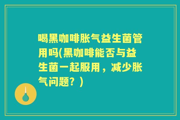 喝黑咖啡益生菌管用吗(黑咖啡能否与益生菌一起服用,减少问题?) 喝黑咖啡益生菌管用吗(黑咖啡能否与益生菌一起服用,减少问题?)