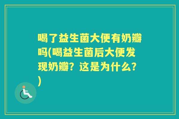 喝了益生菌大便有奶瓣吗(喝益生菌后大便发现奶瓣?这是为什么?) 喝了益生菌大便有奶瓣吗(喝益生菌后大便发现奶瓣?这是为什么?)