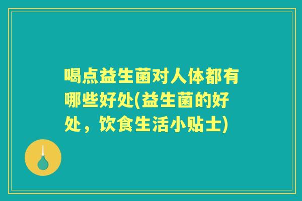 喝点益生菌对人体都有哪些好处(益生菌的好处,饮食生活小贴士) 喝点益生菌对人体都有哪些好处(益生菌的好处,饮食生活小贴士)