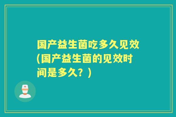 国产益生菌吃多久见效(国产益生菌的见效时间是多久？)