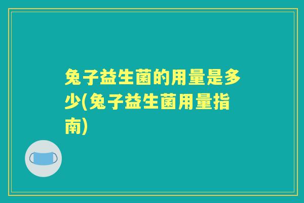 兔子益生菌的用量是多少(兔子益生菌用量指南) 兔子益生菌的用量是多少(兔子益生菌用量指南)