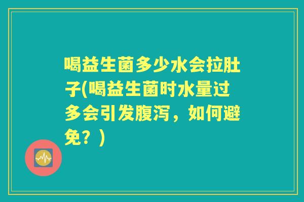 喝益生菌多少水会拉肚子(喝益生菌时水量过多会引发,如何避免?) 喝益生菌多少水会拉肚子(喝益生菌时水量过多会引发,如何避免?)