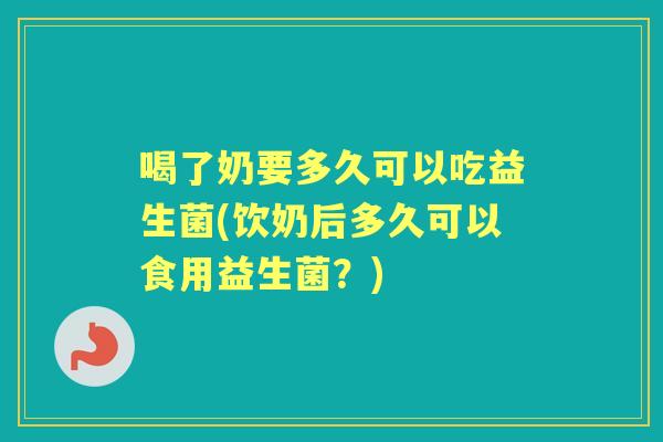 喝了奶要多久可以吃益生菌(饮奶后多久可以食用益生菌?) 喝了奶要多久可以吃益生菌(饮奶后多久可以食用益生菌?)