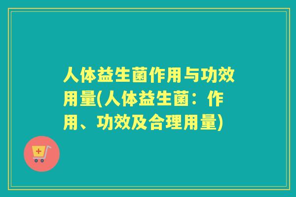 人体益生菌作用与功效用量(人体益生菌:作用、功效及合理用量) 人体益生菌作用与功效用量(人体益生菌:作用、功效及合理用量)