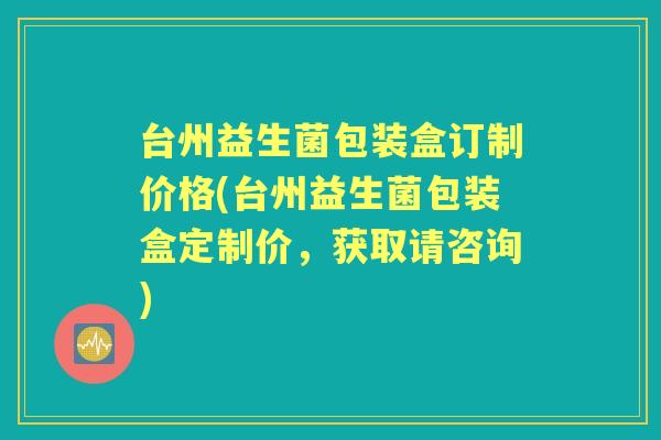 台州益生菌包装盒订制价格(台州益生菌包装盒定制价,获取请咨询) 台州益生菌包装盒订制价格(台州益生菌包装盒定制价,获取请咨询)