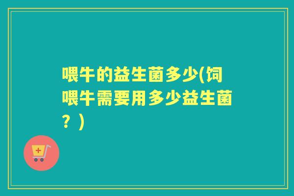 喂牛的益生菌多少(饲喂牛需要用多少益生菌？)