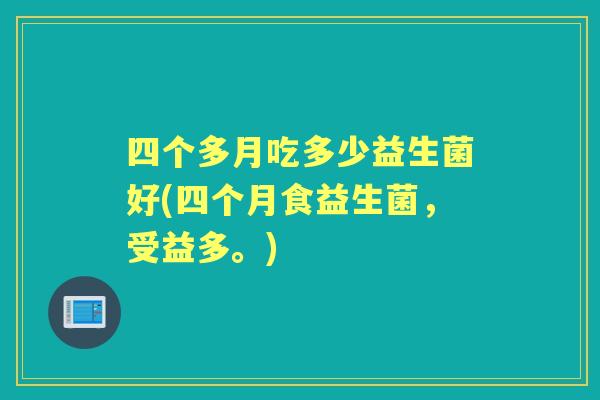 四个多月吃多少益生菌好(四个月食益生菌,受益多。) 四个多月吃多少益生菌好(四个月食益生菌,受益多。)