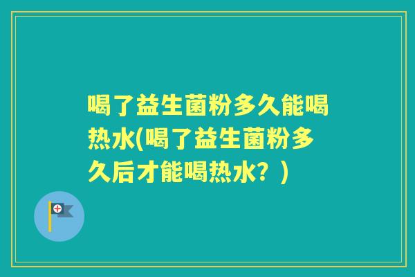 喝了益生菌粉多久能喝热水(喝了益生菌粉多久后才能喝热水?) 喝了益生菌粉多久能喝热水(喝了益生菌粉多久后才能喝热水?)