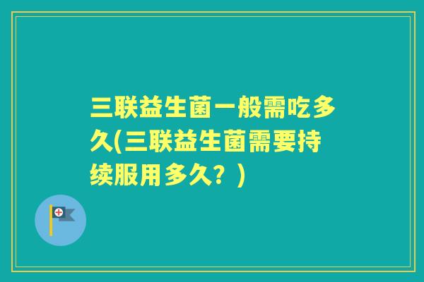 三联益生菌一般需吃多久(三联益生菌需要持续服用多久?) 三联益生菌一般需吃多久(三联益生菌需要持续服用多久?)