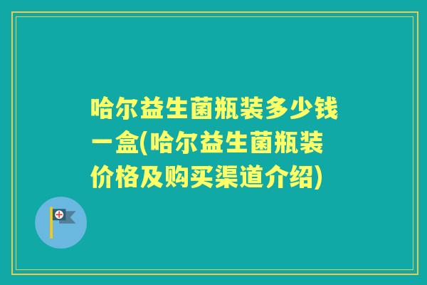 哈尔益生菌瓶装多少钱一盒(哈尔益生菌瓶装价格及购买渠道介绍) 哈尔益生菌瓶装多少钱一盒(哈尔益生菌瓶装价格及购买渠道介绍)
