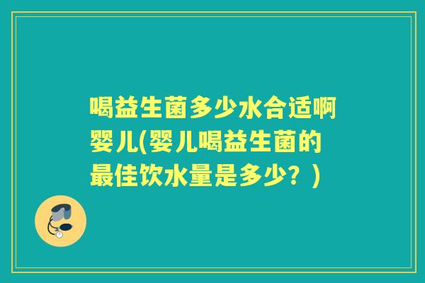 喝益生菌多少水合适啊婴儿(婴儿喝益生菌的佳饮水量是多少?) 喝益生菌多少水合适啊婴儿(婴儿喝益生菌的佳饮水量是多少?)