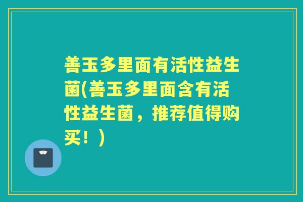 善玉多里面有活性益生菌(善玉多里面含有活性益生菌,推荐值得购买!) 善玉多里面有活性益生菌(善玉多里面含有活性益生菌,推荐值得购买!)