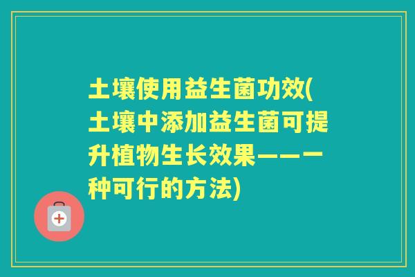 土壤使用益生菌功效(土壤中添加益生菌可提升植物生长效果——一种可行的方法) 土壤使用益生菌功效(土壤中添加益生菌可提升植物生长效果——一种可行的方法)