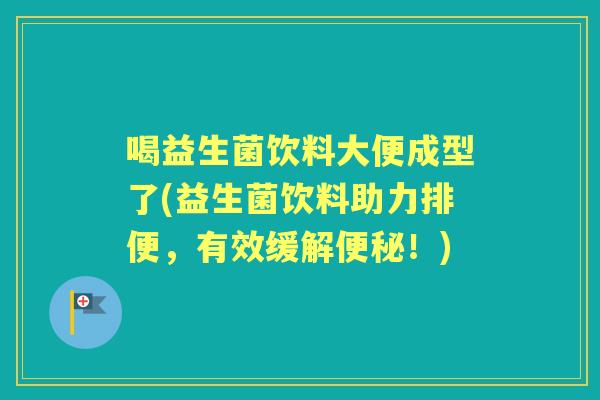 喝益生菌饮料大便成型了(益生菌饮料助力排便，有效缓解！)