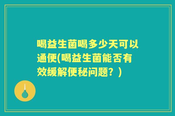喝益生菌喝多少天可以通便(喝益生菌能否有效缓解问题?) 喝益生菌喝多少天可以通便(喝益生菌能否有效缓解问题?)