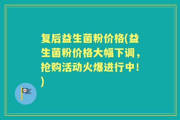 复后益生菌粉价格(益生菌粉价格大幅下调,抢购活动火爆进行中!) 复后益生菌粉价格(益生菌粉价格大幅下调,抢购活动火爆进行中!)