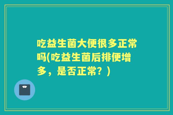 吃益生菌大便很多正常吗(吃益生菌后排便增多,是否正常?) 吃益生菌大便很多正常吗(吃益生菌后排便增多,是否正常?)