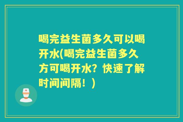 喝完益生菌多久可以喝开水(喝完益生菌多久方可喝开水？快速了解时间间隔！)