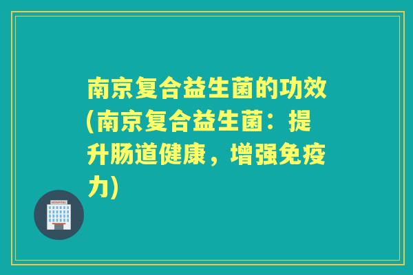 南京复合益生菌的功效(南京复合益生菌:提升肠道健康,增强力) 南京复合益生菌的功效(南京复合益生菌:提升肠道健康,增强力)