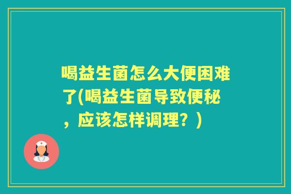 喝益生菌怎么大便困难了(喝益生菌导致，应该怎样调理？)
