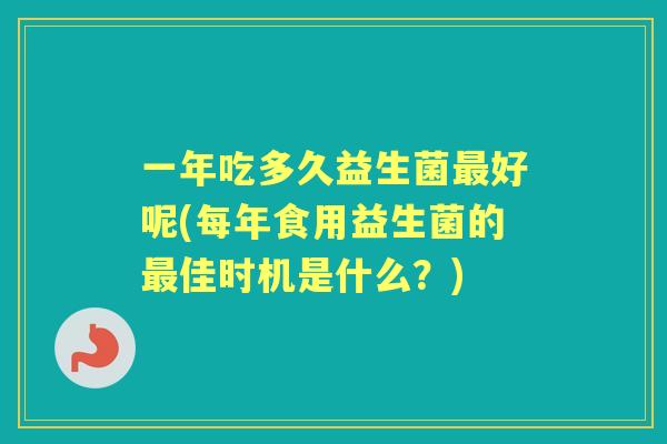 一年吃多久益生菌好呢(每年食用益生菌的佳时机是什么?) 一年吃多久益生菌好呢(每年食用益生菌的佳时机是什么?)