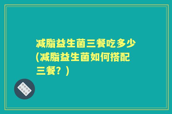 减脂益生菌三餐吃多少(减脂益生菌如何搭配三餐？)