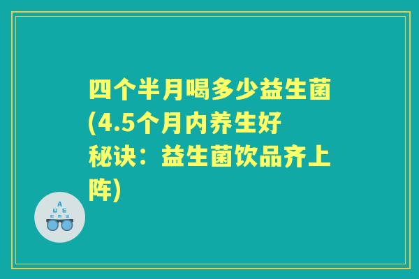 四个半月喝多少益生菌(4.5个月内养生好秘诀:益生菌饮品齐上阵) 四个半月喝多少益生菌(4.5个月内养生好秘诀:益生菌饮品齐上阵)