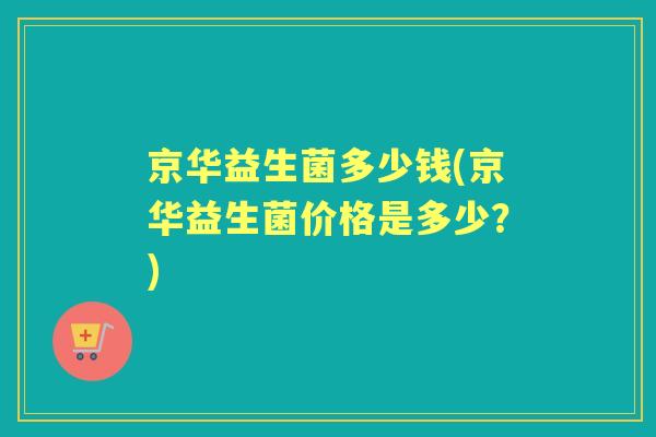 京华益生菌多少钱(京华益生菌价格是多少？)