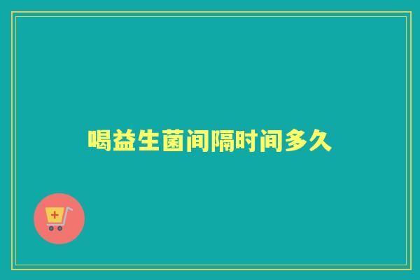 喝益生菌间隔时间多久 喝益生菌间隔时间多久