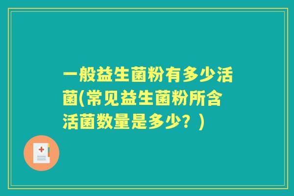 一般益生菌粉有多少活菌(常见益生菌粉所含活菌数量是多少?) 一般益生菌粉有多少活菌(常见益生菌粉所含活菌数量是多少?)